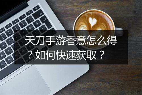 天刀手游香意怎么得？如何快速获取？
