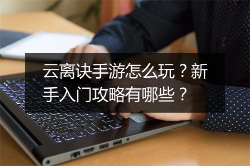 云离诀手游怎么玩?新手入门攻略有哪些?