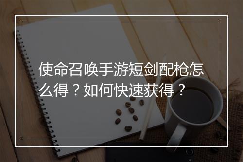 使命召唤手游短剑配枪怎么得?如何快速获得?