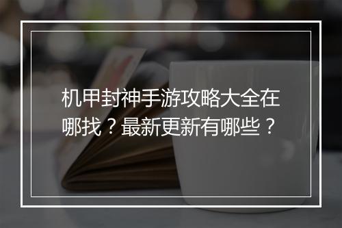机甲封神手游攻略大全在哪找？最新更新有哪些？