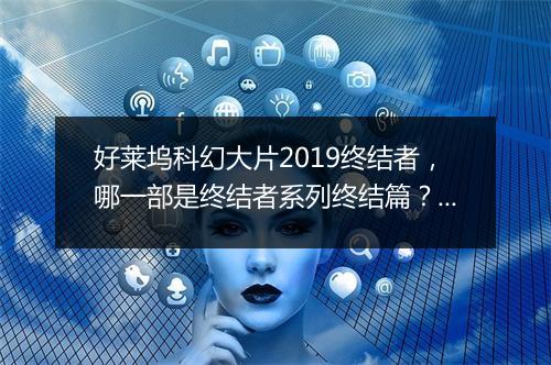 好莱坞科幻大片2019终结者，哪一部是终结者系列终结篇？它有哪些亮点？