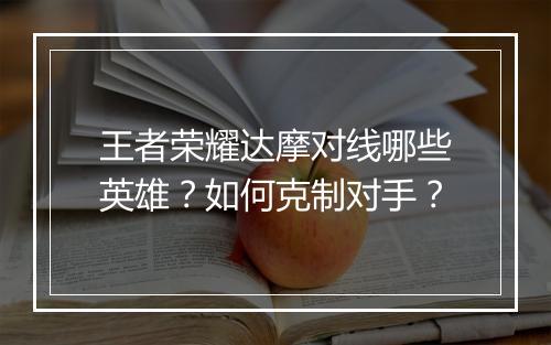 王者荣耀达摩对线哪些英雄？如何克制对手？