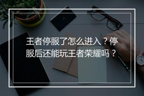 王者停服了怎么进入？停服后还能玩王者荣耀吗？