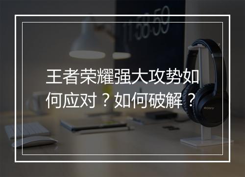 王者荣耀强大攻势如何应对？如何破解？