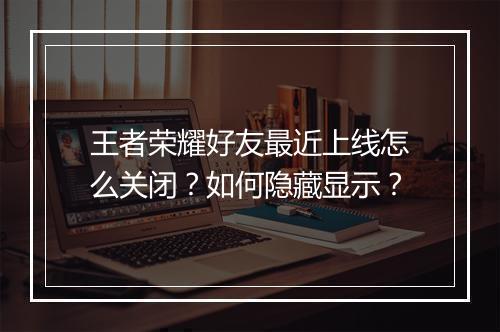 王者荣耀好友最近上线怎么关闭？如何隐藏显示？