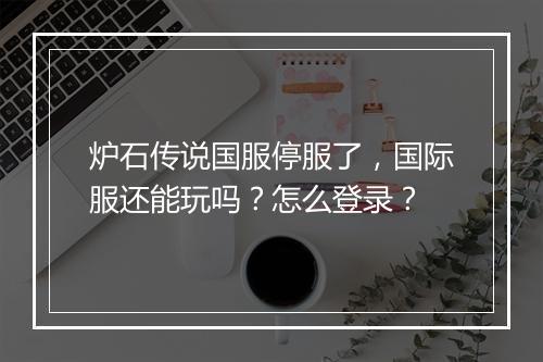 炉石传说国服停服了，国际服还能玩吗？怎么登录？