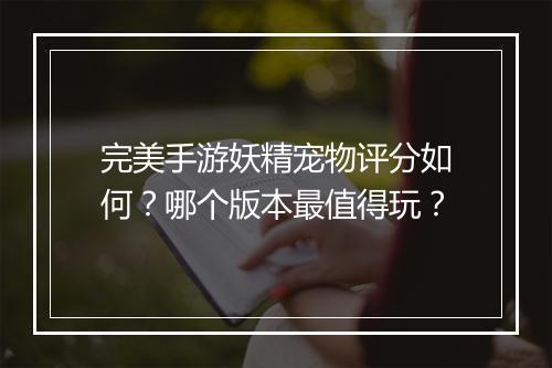 完美手游妖精宠物评分如何？哪个版本最值得玩？