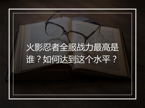 火影忍者全服战力最高是谁？如何达到这个水平？