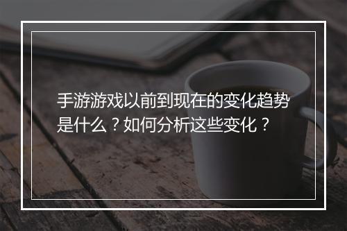 手游游戏以前到现在的变化趋势是什么？如何分析这些变化？