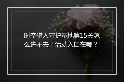 时空猎人守护基地第15关怎么进不去？活动入口在哪？