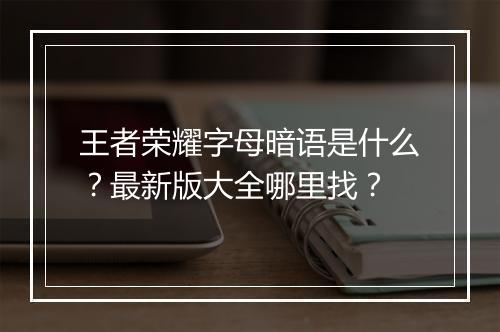 王者荣耀字母暗语是什么？最新版大全哪里找？