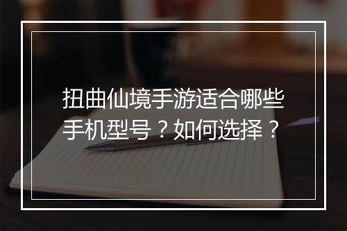 扭曲仙境手游适合哪些手机型号？如何选择？