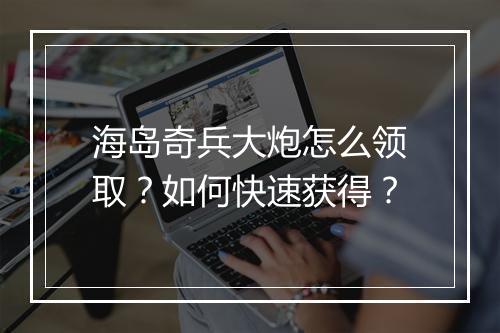 海岛奇兵大炮怎么领取？如何快速获得？
