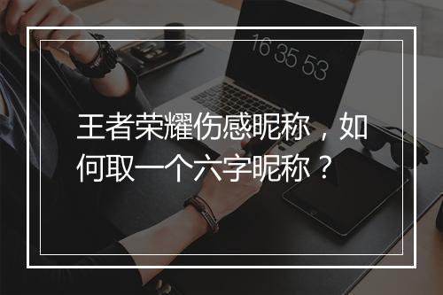 王者荣耀伤感昵称,如何取一个六字昵称?
