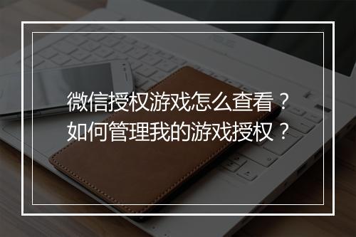 微信授权游戏怎么查看？如何管理我的游戏授权？