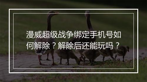 漫威超级战争绑定手机号如何解除？解除后还能玩吗？