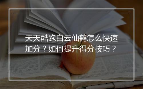 天天酷跑白云仙鹤怎么快速加分？如何提升得分技巧？