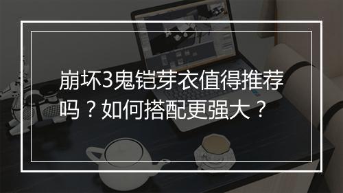 崩坏3鬼铠芽衣值得推荐吗？如何搭配更强大？