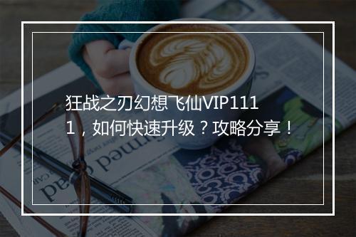 狂战之刃幻想飞仙VIP1111,如何快速升级?攻略分享!