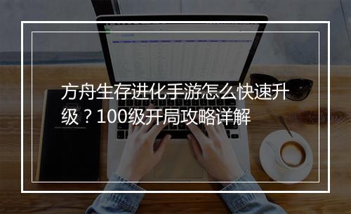 方舟生存进化手游怎么快速升级？100级开局攻略详解