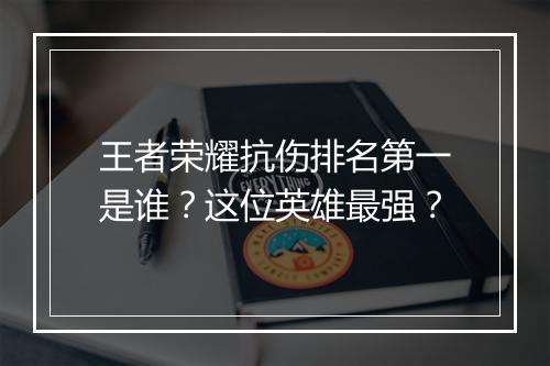 王者荣耀抗伤排名第一是谁？这位英雄最强？