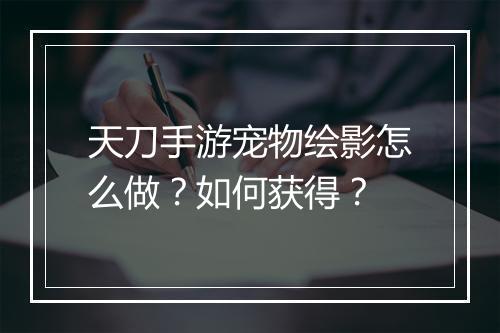 天刀手游宠物绘影怎么做？如何获得？
