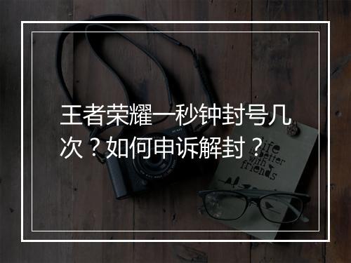 王者荣耀一秒钟封号几次？如何申诉解封？