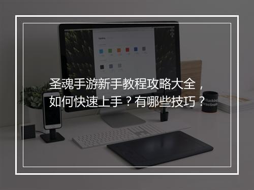 圣魂手游新手教程攻略大全,如何快速上手?有哪些技巧?