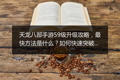 天龙八部手游59级升级攻略，最快方法是什么？如何快速突破？