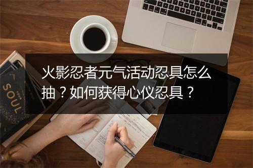 火影忍者元气活动忍具怎么抽？如何获得心仪忍具？