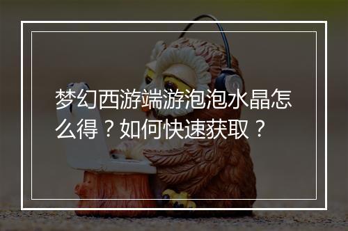 梦幻西游端游泡泡水晶怎么得？如何快速获取？