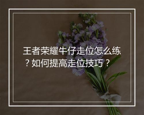 王者荣耀牛仔走位怎么练？如何提高走位技巧？