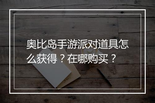 奥比岛手游派对道具怎么获得？在哪购买？