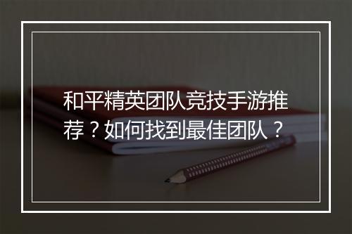 和平精英团队竞技手游推荐？如何找到最佳团队？
