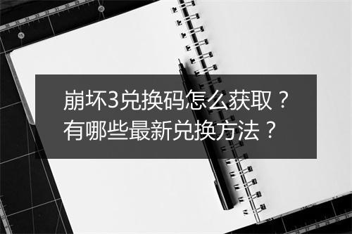 崩坏3兑换码怎么获取？有哪些最新兑换方法？