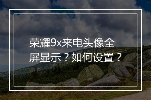 荣耀9x来电头像全屏显示?如何设置?