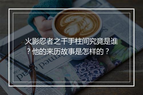 火影忍者之千手柱间究竟是谁？他的来历故事是怎样的？