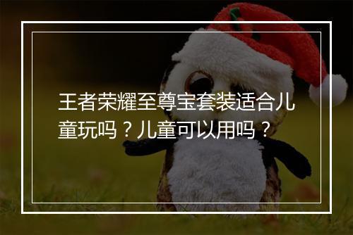 王者荣耀至尊宝套装适合儿童玩吗？儿童可以用吗？