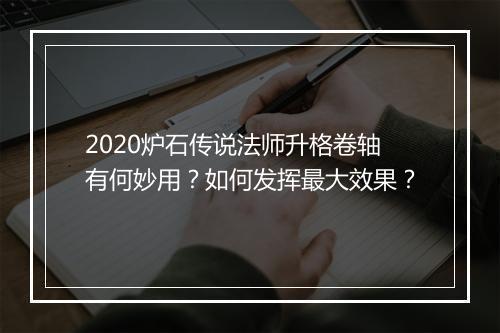 2020炉石传说法师升格卷轴有何妙用？如何发挥最大效果？