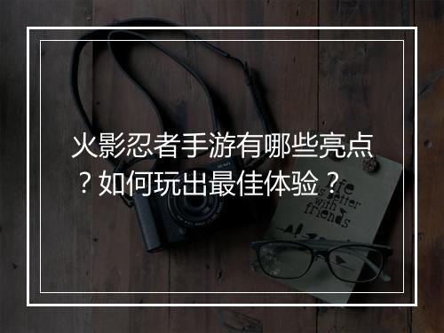 火影忍者手游有哪些亮点?如何玩出最佳体验?