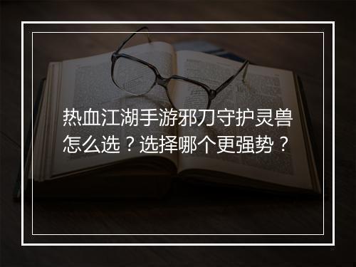 热血江湖手游邪刀守护灵兽怎么选？选择哪个更强势？