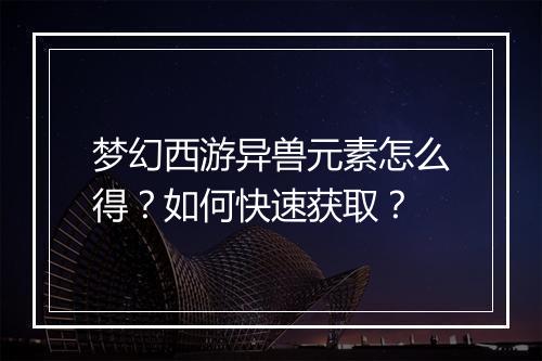 梦幻西游异兽元素怎么得？如何快速获取？