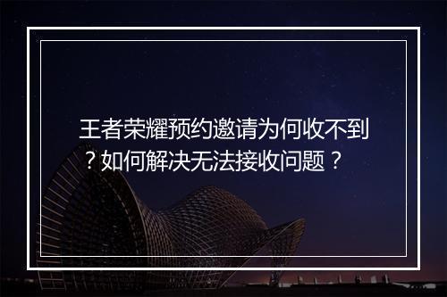 王者荣耀预约邀请为何收不到？如何解决无法接收问题？