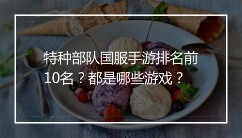 特种部队国服手游排名前10名？都是哪些游戏？