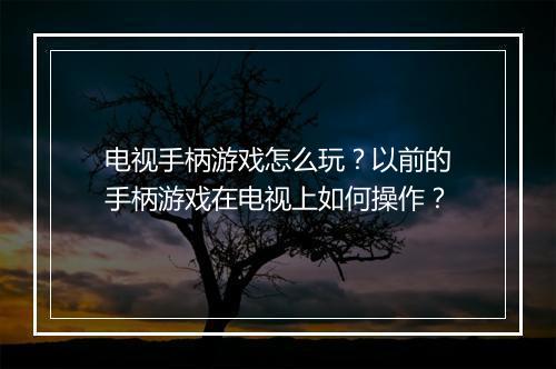 电视手柄游戏怎么玩?以前的手柄游戏在电视上如何操作?