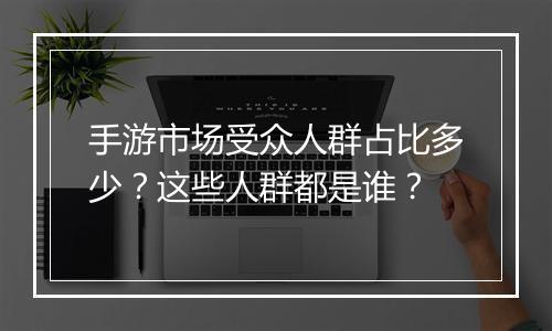 手游市场受众人群占比多少?这些人群都是谁?