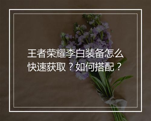 王者荣耀李白装备怎么快速获取？如何搭配？