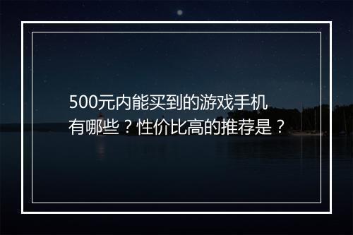 500元内能买到的游戏手机有哪些？性价比高的推荐是？