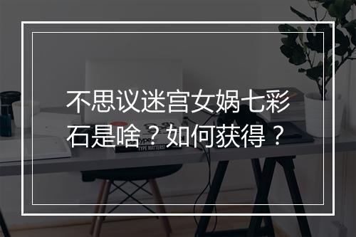 不思议迷宫女娲七彩石是啥？如何获得？