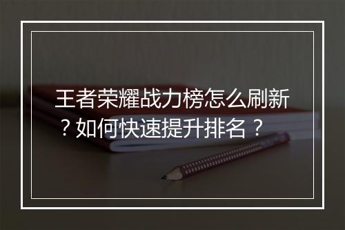 王者荣耀战力榜怎么刷新？如何快速提升排名？